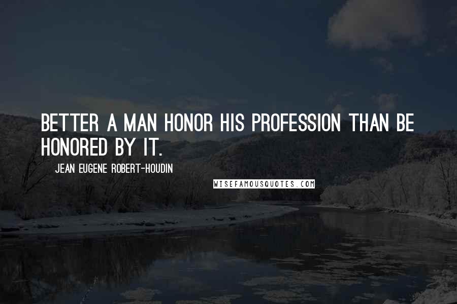 Jean Eugene Robert-Houdin Quotes: Better a man honor his profession than be honored by it.