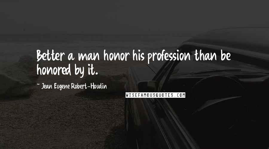 Jean Eugene Robert-Houdin Quotes: Better a man honor his profession than be honored by it.