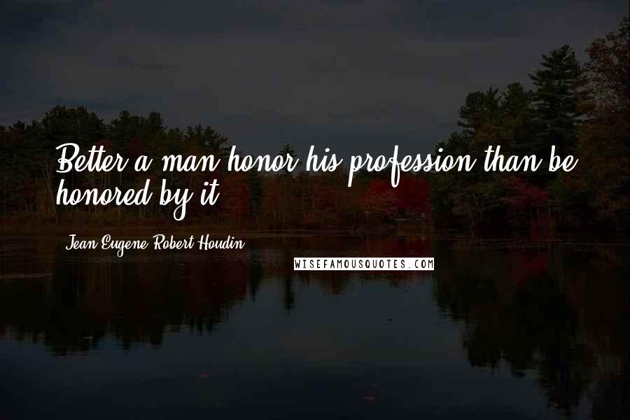 Jean Eugene Robert-Houdin Quotes: Better a man honor his profession than be honored by it.