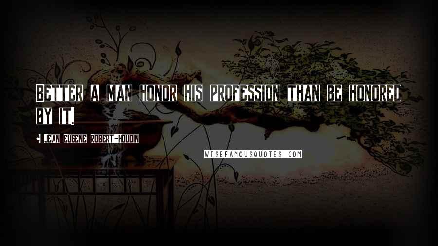 Jean Eugene Robert-Houdin Quotes: Better a man honor his profession than be honored by it.