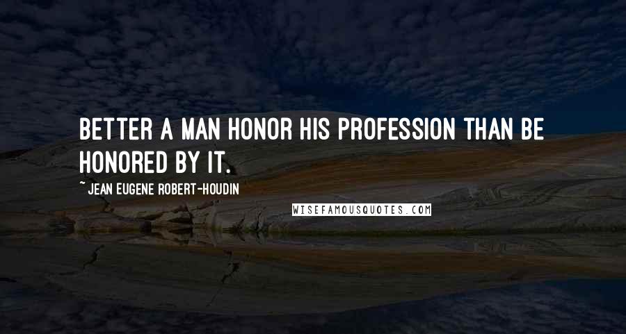 Jean Eugene Robert-Houdin Quotes: Better a man honor his profession than be honored by it.