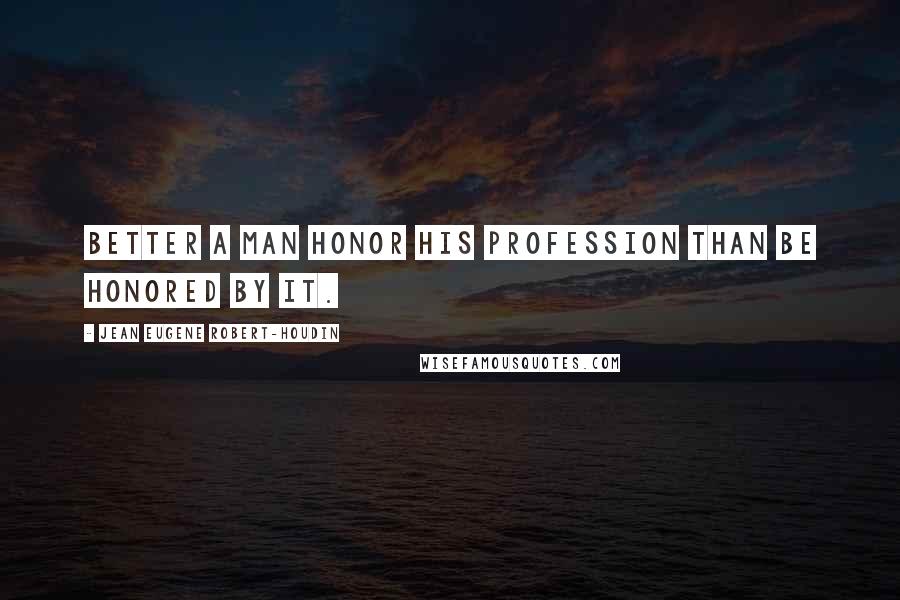 Jean Eugene Robert-Houdin Quotes: Better a man honor his profession than be honored by it.