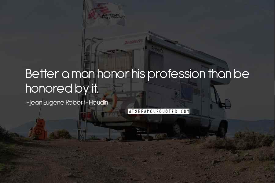 Jean Eugene Robert-Houdin Quotes: Better a man honor his profession than be honored by it.