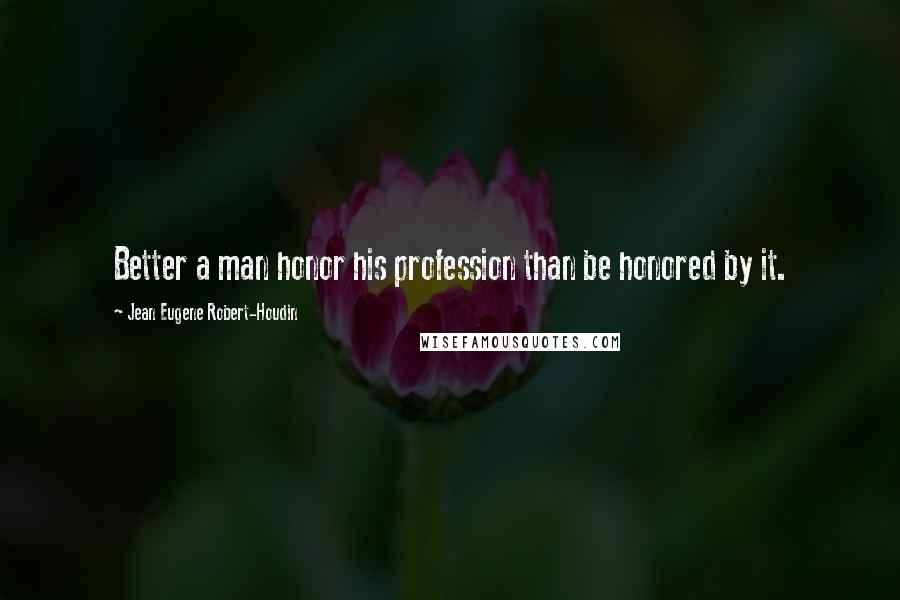 Jean Eugene Robert-Houdin Quotes: Better a man honor his profession than be honored by it.