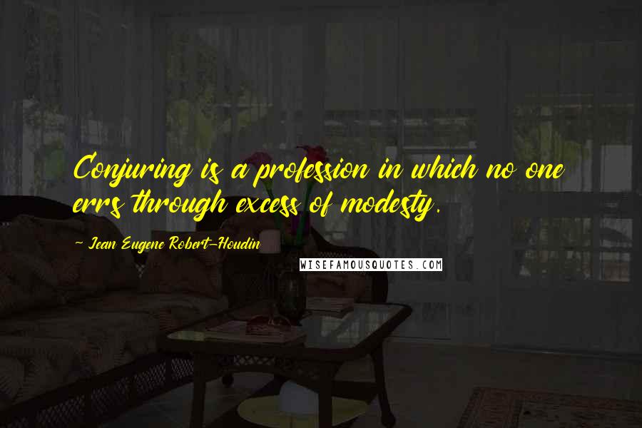 Jean Eugene Robert-Houdin Quotes: Conjuring is a profession in which no one errs through excess of modesty.