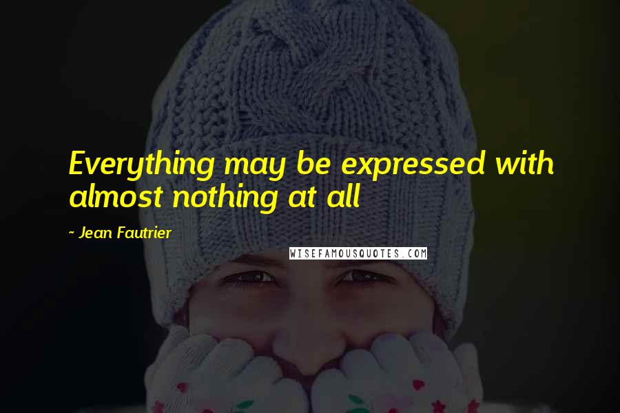 Jean Fautrier Quotes: Everything may be expressed with almost nothing at all