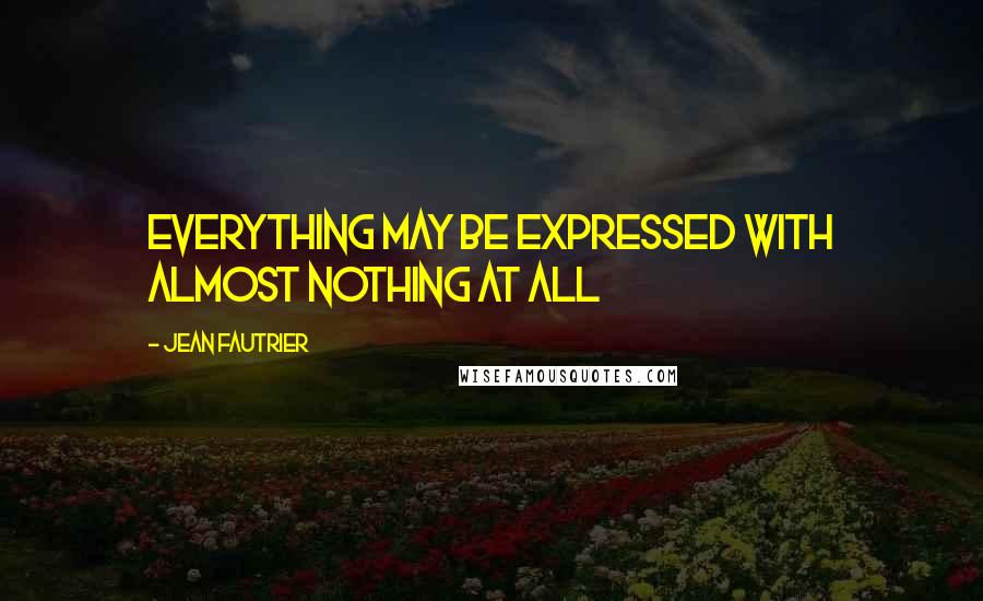 Jean Fautrier Quotes: Everything may be expressed with almost nothing at all