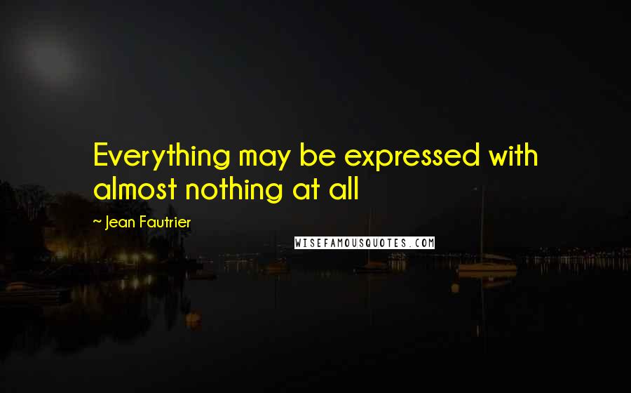 Jean Fautrier Quotes: Everything may be expressed with almost nothing at all
