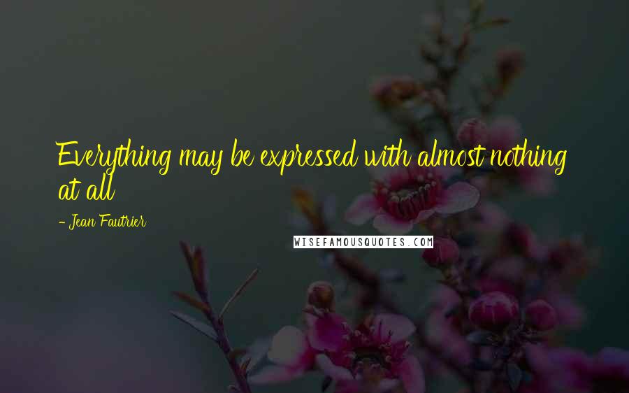 Jean Fautrier Quotes: Everything may be expressed with almost nothing at all