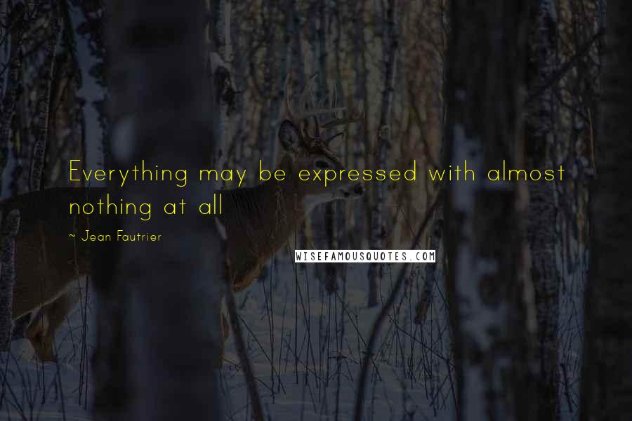 Jean Fautrier Quotes: Everything may be expressed with almost nothing at all