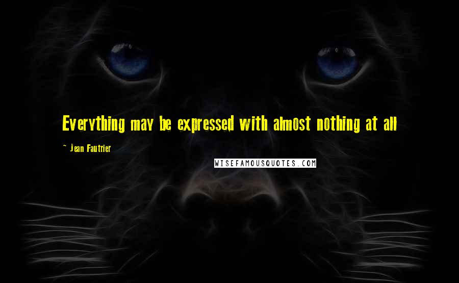 Jean Fautrier Quotes: Everything may be expressed with almost nothing at all