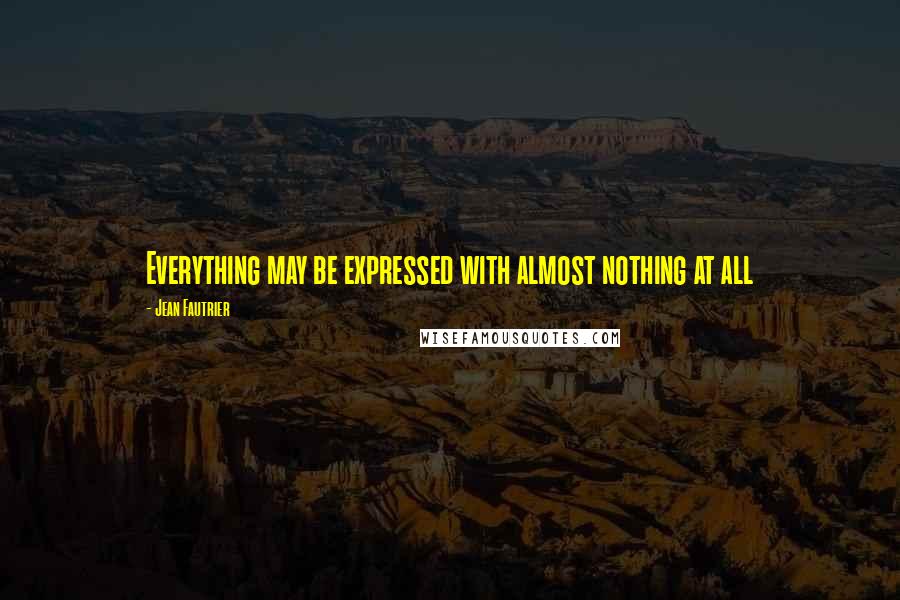 Jean Fautrier Quotes: Everything may be expressed with almost nothing at all