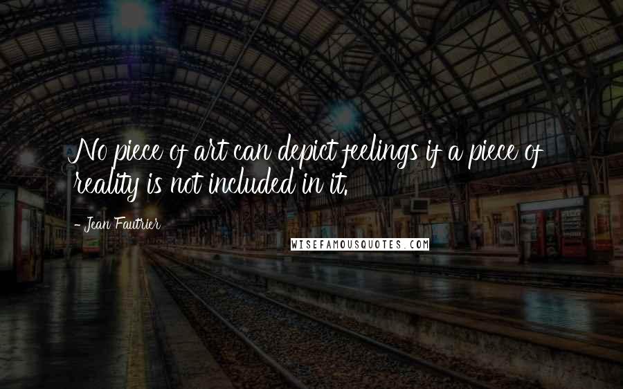 Jean Fautrier Quotes: No piece of art can depict feelings if a piece of reality is not included in it.