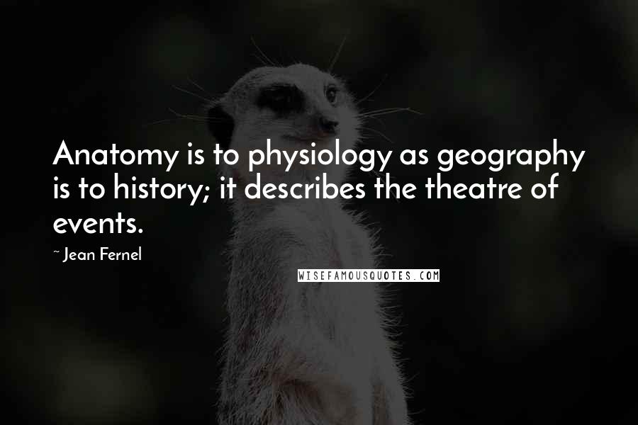 Jean Fernel Quotes: Anatomy is to physiology as geography is to history; it describes the theatre of events.