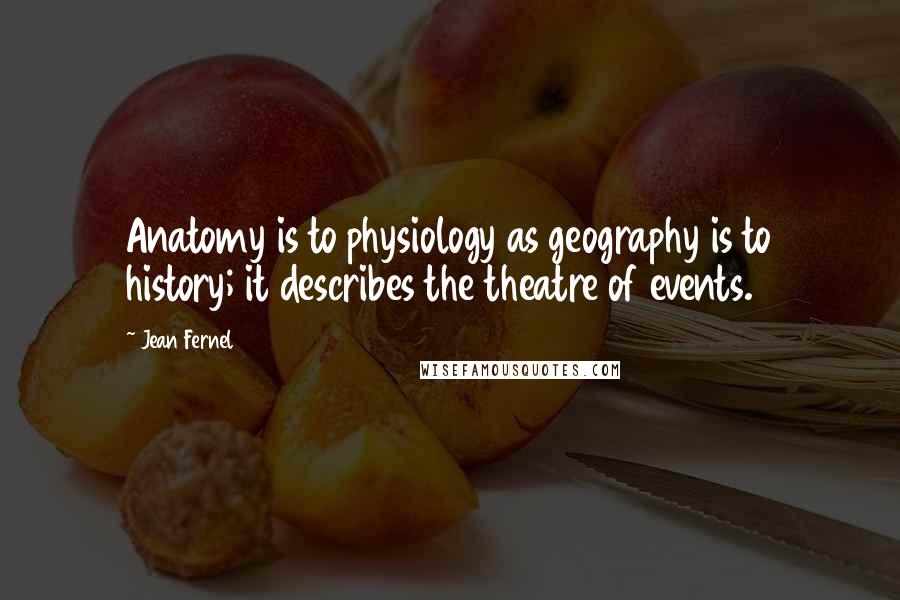 Jean Fernel Quotes: Anatomy is to physiology as geography is to history; it describes the theatre of events.