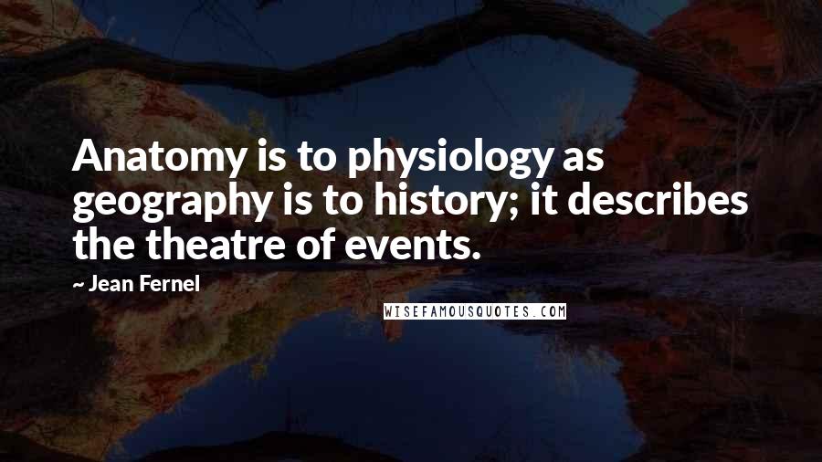 Jean Fernel Quotes: Anatomy is to physiology as geography is to history; it describes the theatre of events.