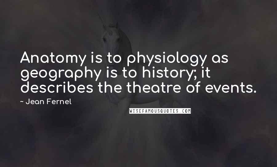 Jean Fernel Quotes: Anatomy is to physiology as geography is to history; it describes the theatre of events.