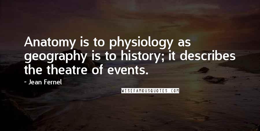 Jean Fernel Quotes: Anatomy is to physiology as geography is to history; it describes the theatre of events.