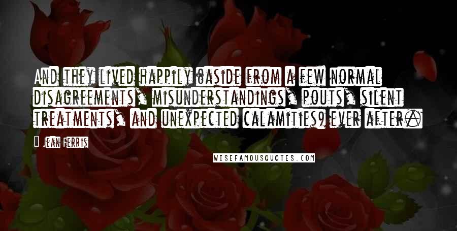 Jean Ferris Quotes: And they lived happily (aside from a few normal disagreements, misunderstandings, pouts, silent treatments, and unexpected calamities) ever after.