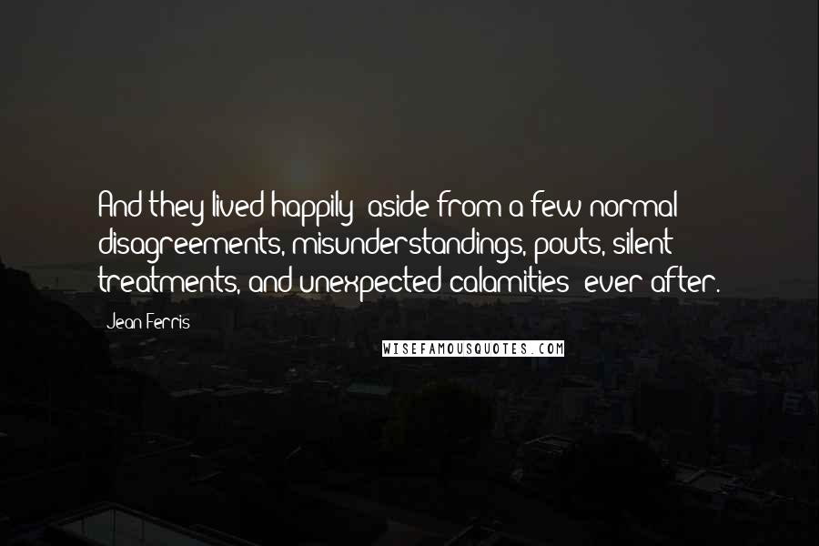 Jean Ferris Quotes: And they lived happily (aside from a few normal disagreements, misunderstandings, pouts, silent treatments, and unexpected calamities) ever after.