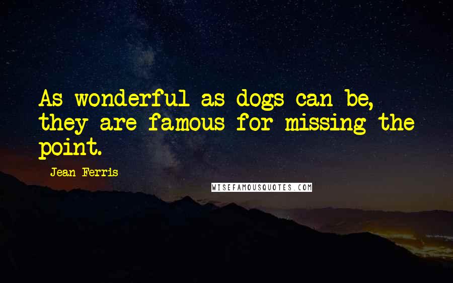 Jean Ferris Quotes: As wonderful as dogs can be, they are famous for missing the point.