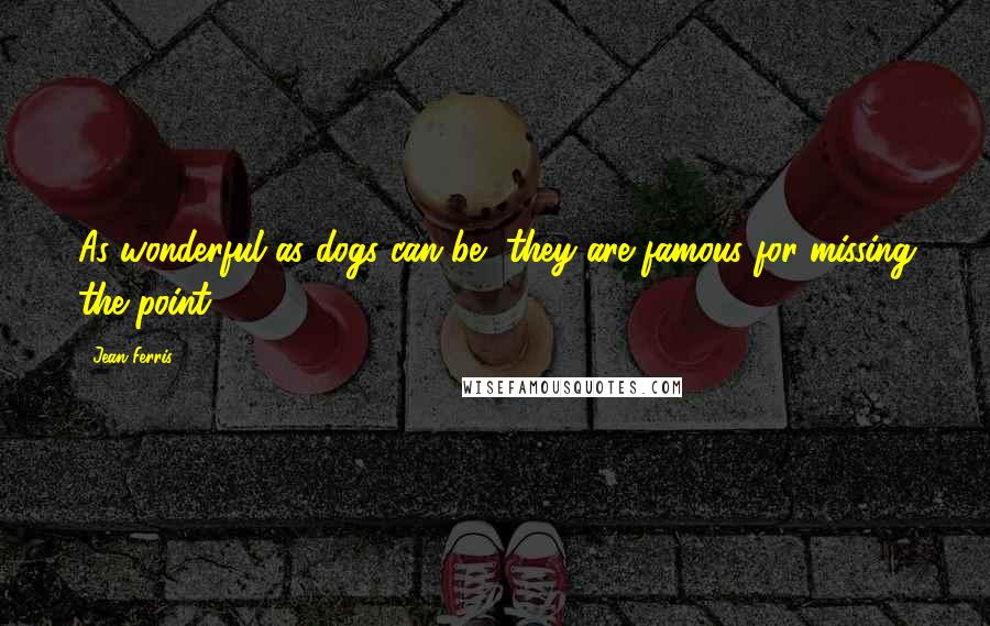 Jean Ferris Quotes: As wonderful as dogs can be, they are famous for missing the point.
