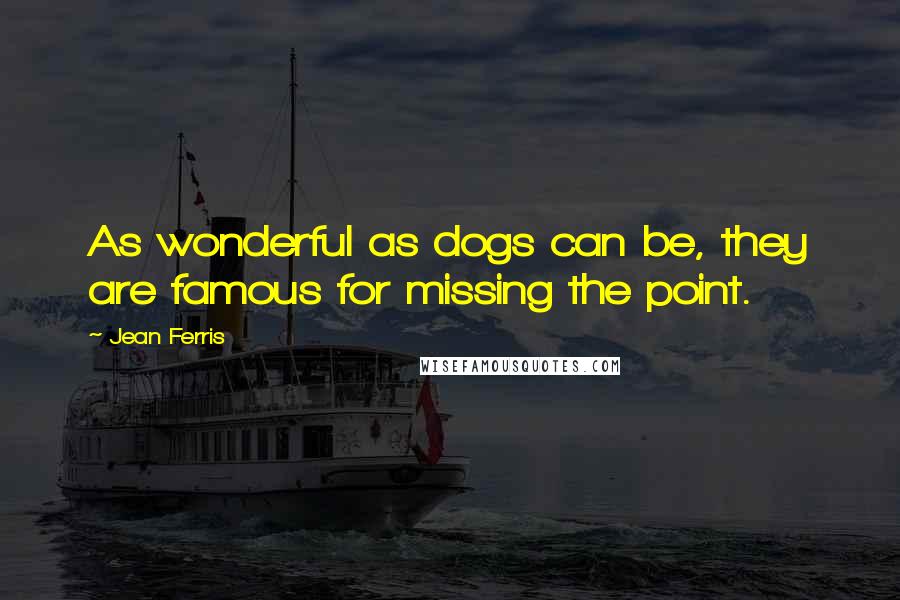 Jean Ferris Quotes: As wonderful as dogs can be, they are famous for missing the point.