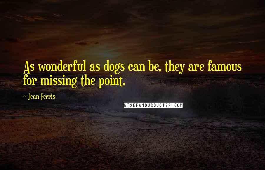 Jean Ferris Quotes: As wonderful as dogs can be, they are famous for missing the point.