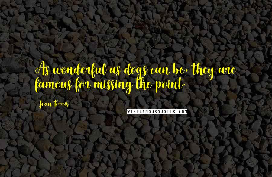 Jean Ferris Quotes: As wonderful as dogs can be, they are famous for missing the point.