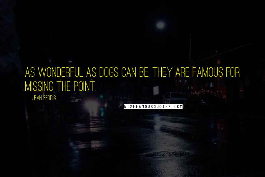 Jean Ferris Quotes: As wonderful as dogs can be, they are famous for missing the point.