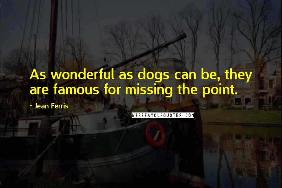 Jean Ferris Quotes: As wonderful as dogs can be, they are famous for missing the point.