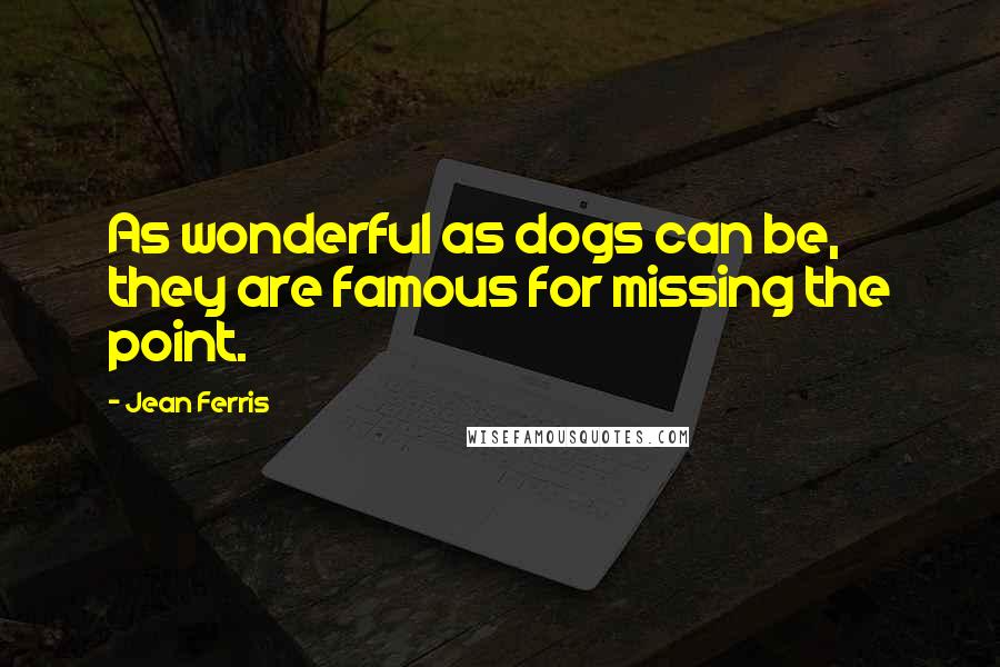 Jean Ferris Quotes: As wonderful as dogs can be, they are famous for missing the point.