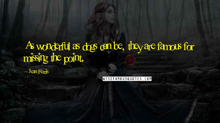 Jean Ferris Quotes: As wonderful as dogs can be, they are famous for missing the point.