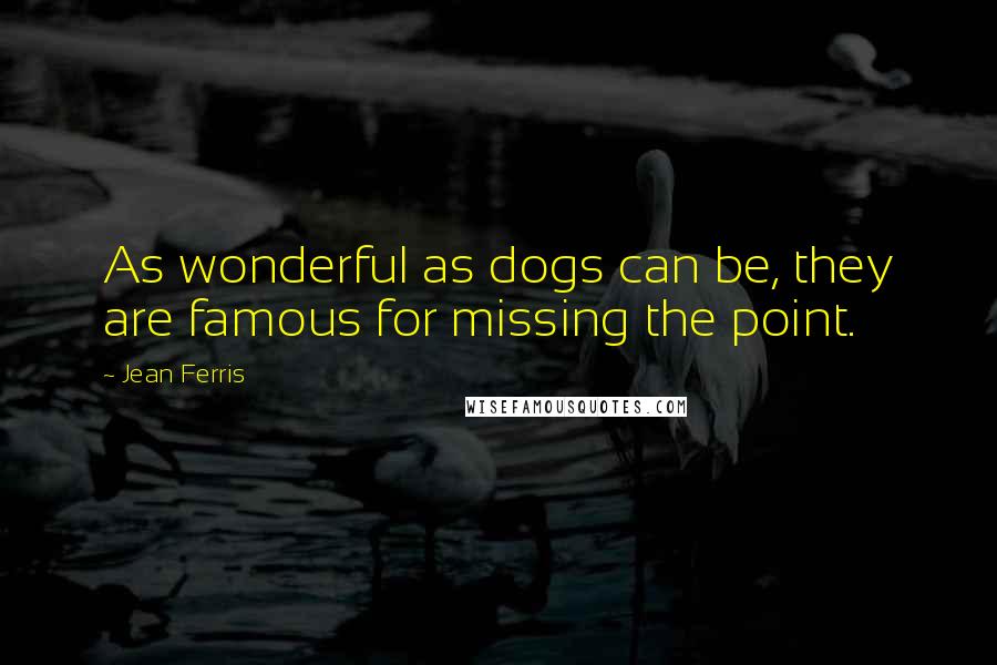 Jean Ferris Quotes: As wonderful as dogs can be, they are famous for missing the point.