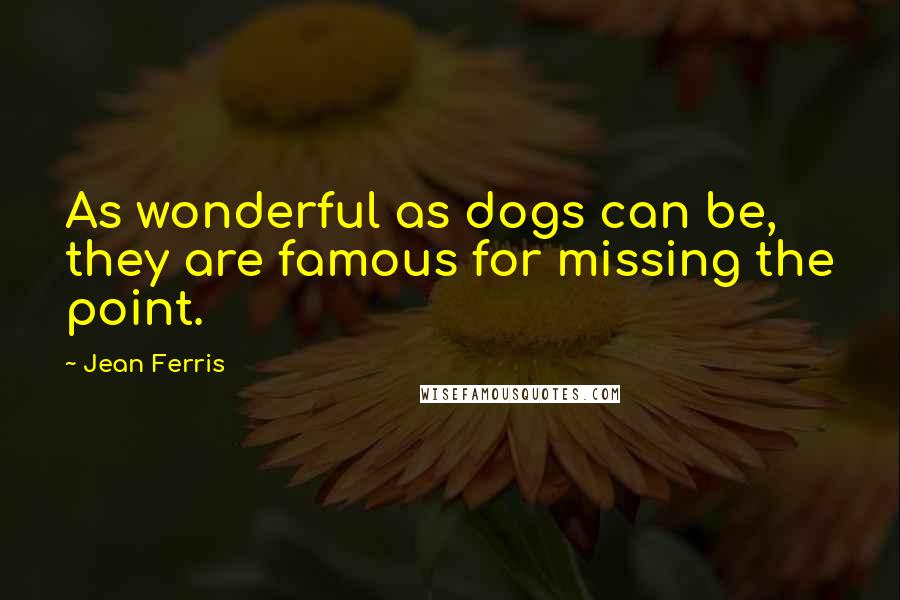 Jean Ferris Quotes: As wonderful as dogs can be, they are famous for missing the point.
