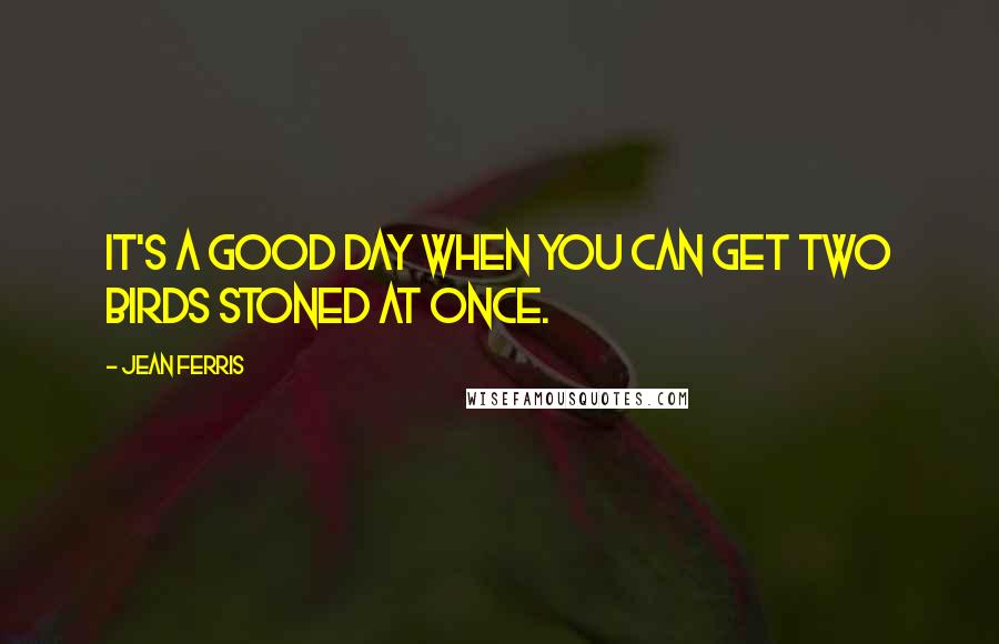Jean Ferris Quotes: It's a good day when you can get two birds stoned at once.