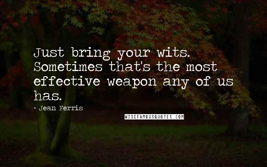 Jean Ferris Quotes: Just bring your wits. Sometimes that's the most effective weapon any of us has.