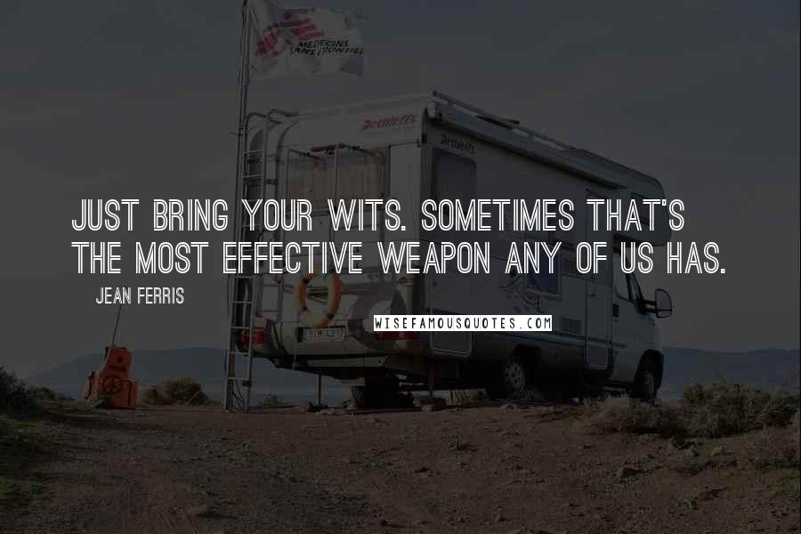 Jean Ferris Quotes: Just bring your wits. Sometimes that's the most effective weapon any of us has.