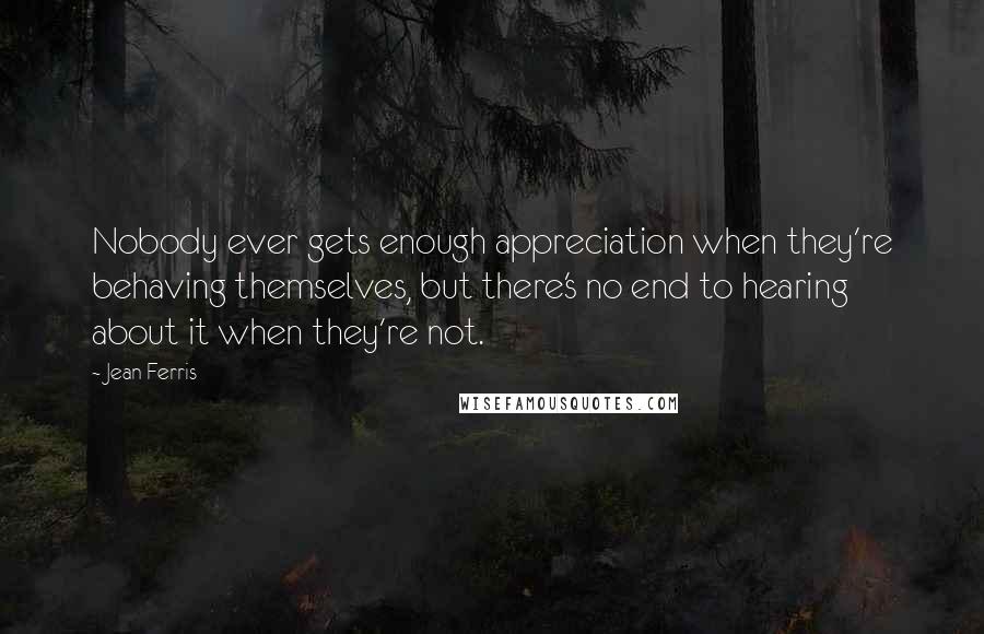 Jean Ferris Quotes: Nobody ever gets enough appreciation when they're behaving themselves, but there's no end to hearing about it when they're not.