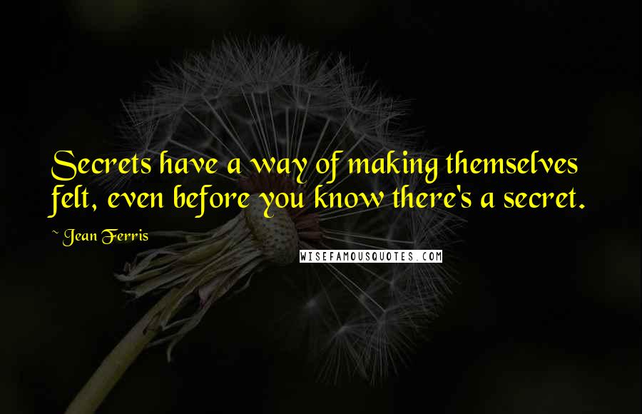 Jean Ferris Quotes: Secrets have a way of making themselves felt, even before you know there's a secret.