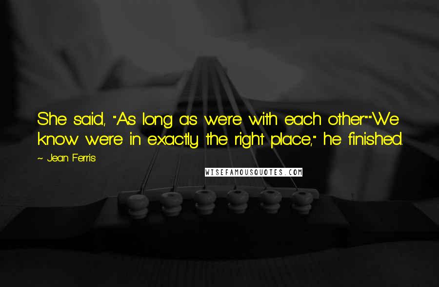 Jean Ferris Quotes: She said, "As long as we're with each other""We know we're in exactly the right place," he finished.