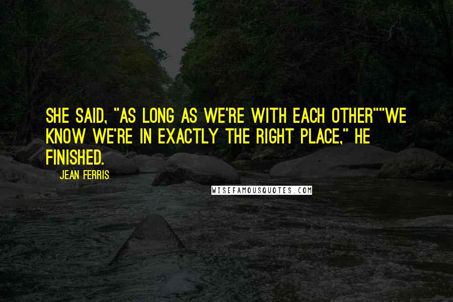Jean Ferris Quotes: She said, "As long as we're with each other""We know we're in exactly the right place," he finished.