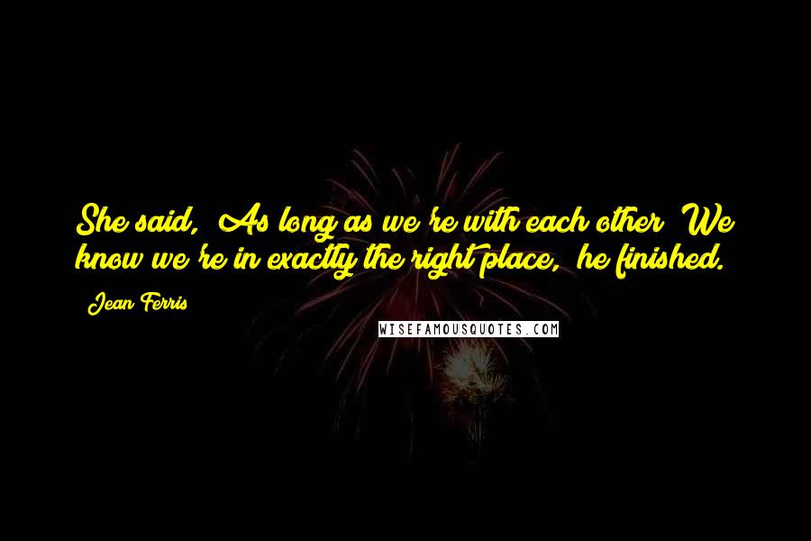 Jean Ferris Quotes: She said, "As long as we're with each other""We know we're in exactly the right place," he finished.