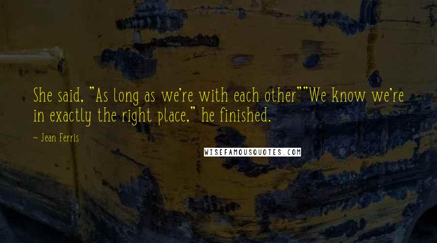 Jean Ferris Quotes: She said, "As long as we're with each other""We know we're in exactly the right place," he finished.
