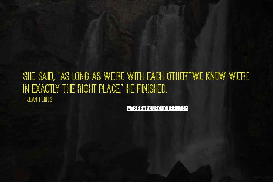 Jean Ferris Quotes: She said, "As long as we're with each other""We know we're in exactly the right place," he finished.