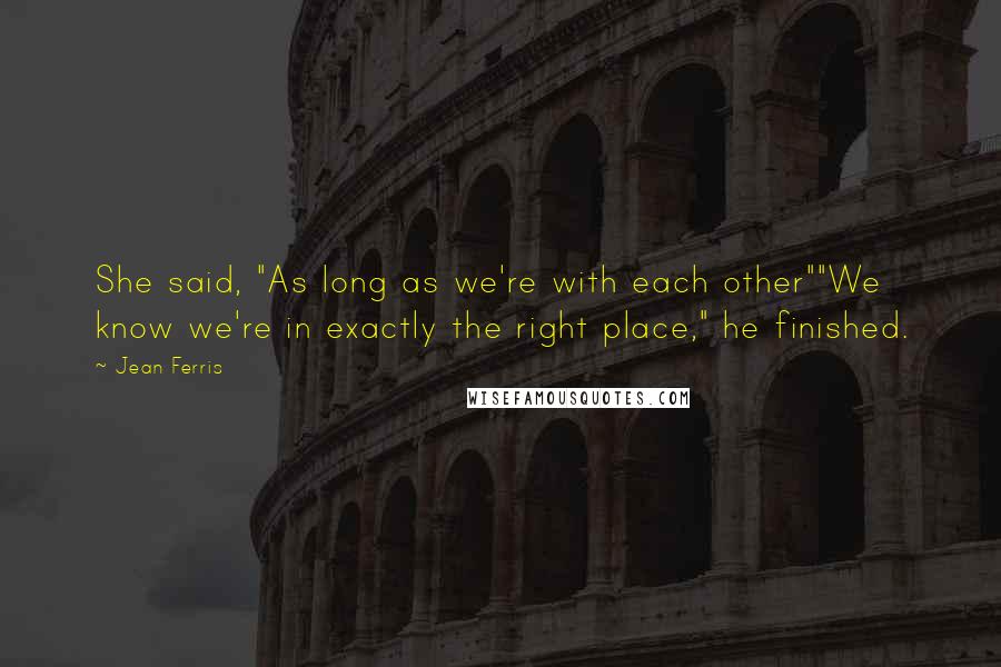 Jean Ferris Quotes: She said, "As long as we're with each other""We know we're in exactly the right place," he finished.
