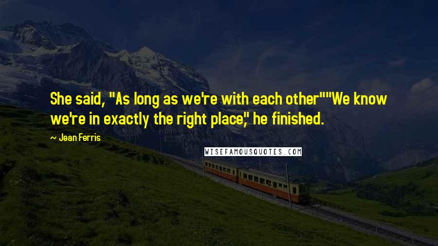 Jean Ferris Quotes: She said, "As long as we're with each other""We know we're in exactly the right place," he finished.