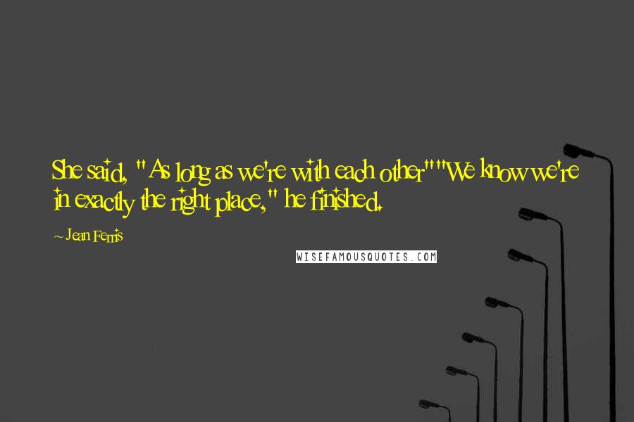Jean Ferris Quotes: She said, "As long as we're with each other""We know we're in exactly the right place," he finished.