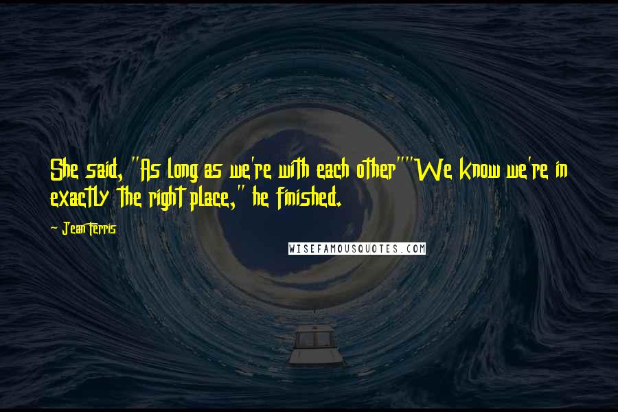 Jean Ferris Quotes: She said, "As long as we're with each other""We know we're in exactly the right place," he finished.