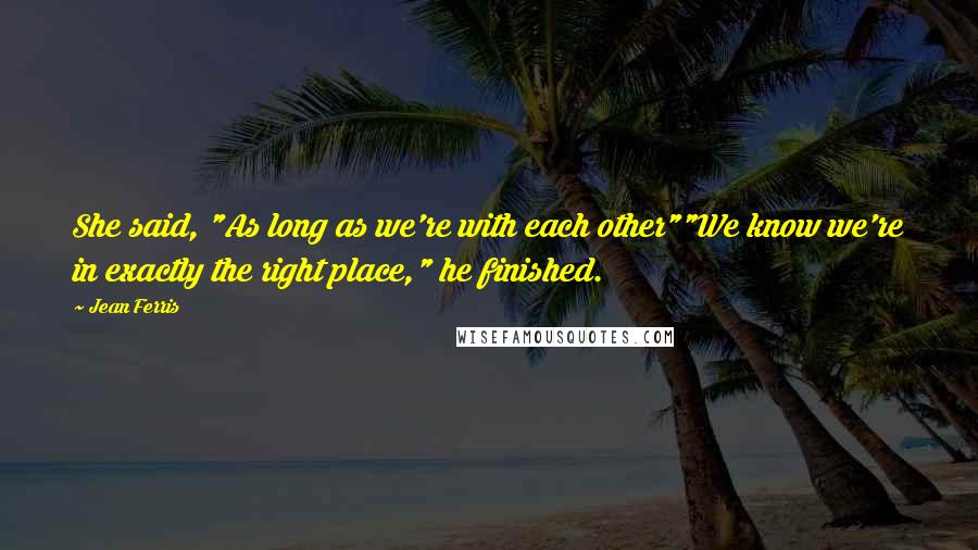 Jean Ferris Quotes: She said, "As long as we're with each other""We know we're in exactly the right place," he finished.